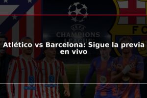 Atlético vs Barcelona: Sigue la previa en vivo