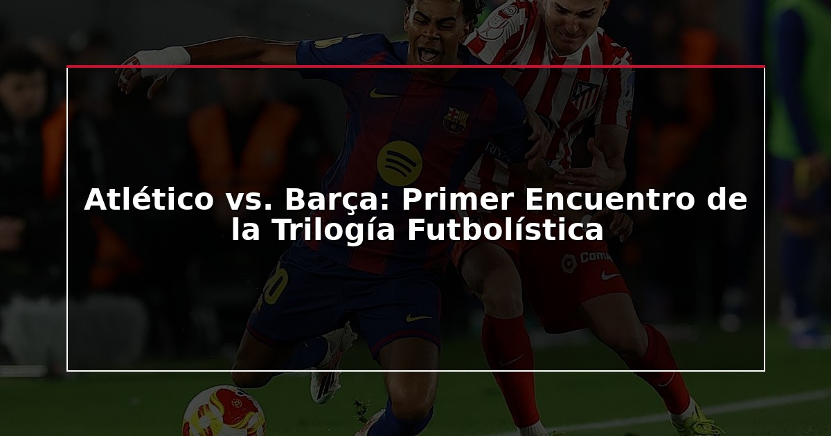Atlético vs. Barça: Primer Encuentro de la Trilogía Futbolística