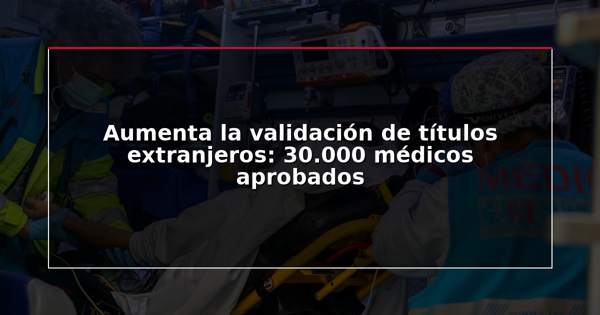 Aumenta la validación de títulos extranjeros: 30.000 médicos aprobados