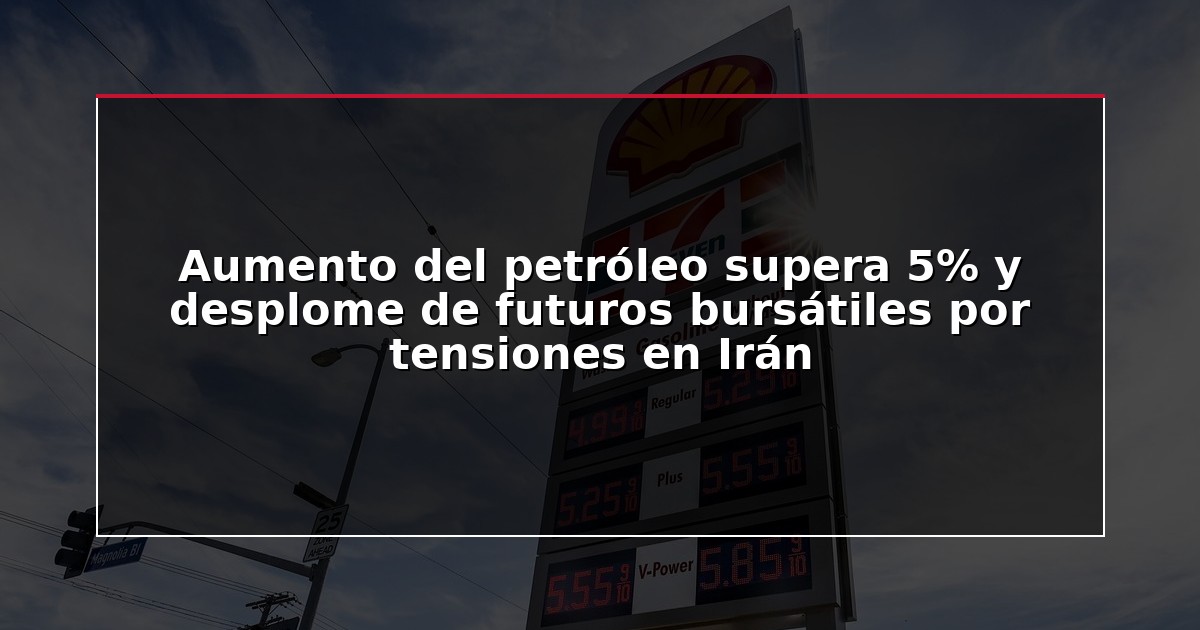 Aumento del petróleo supera 5% y desplome de futuros bursátiles por tensiones en Irán