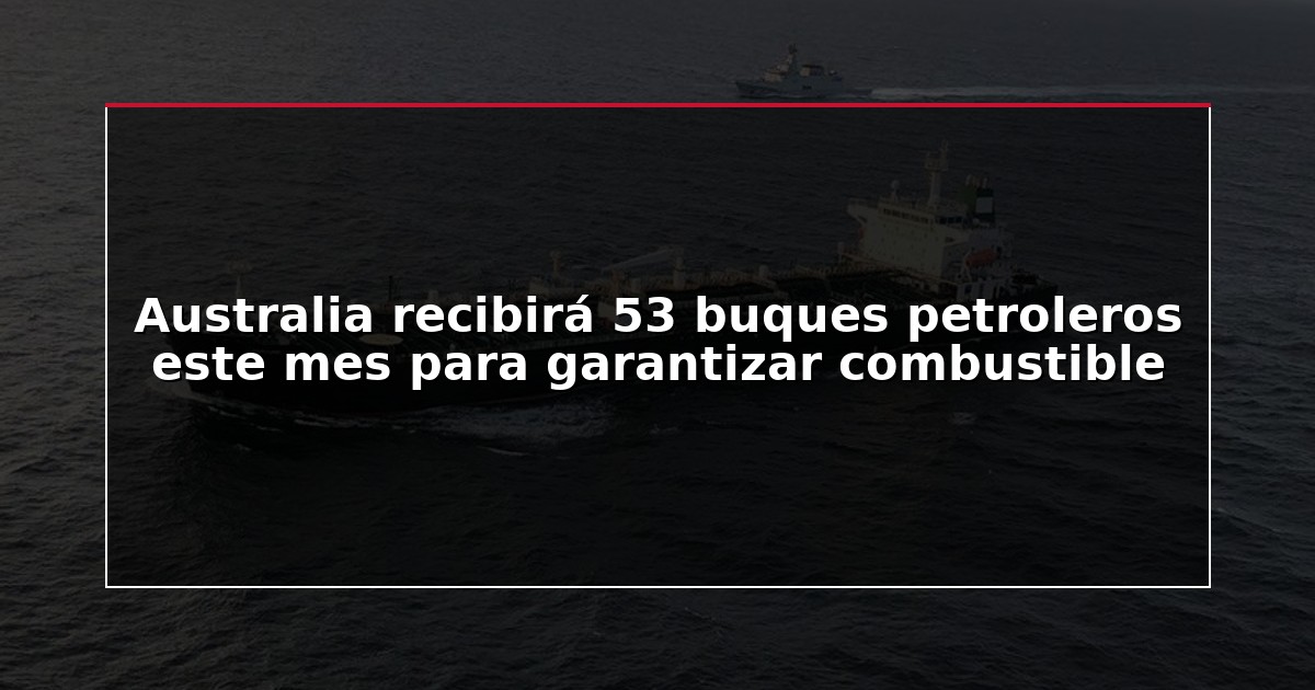 Australia recibirá 53 buques petroleros este mes para garantizar combustible