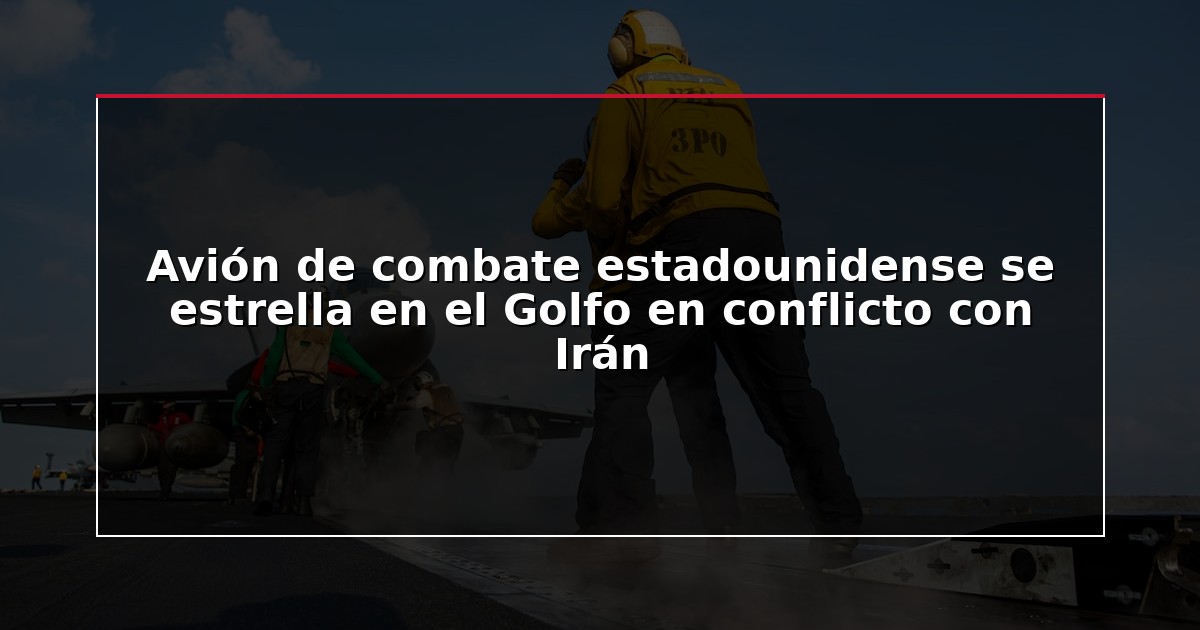 Avión de combate estadounidense se estrella en el Golfo en conflicto con Irán