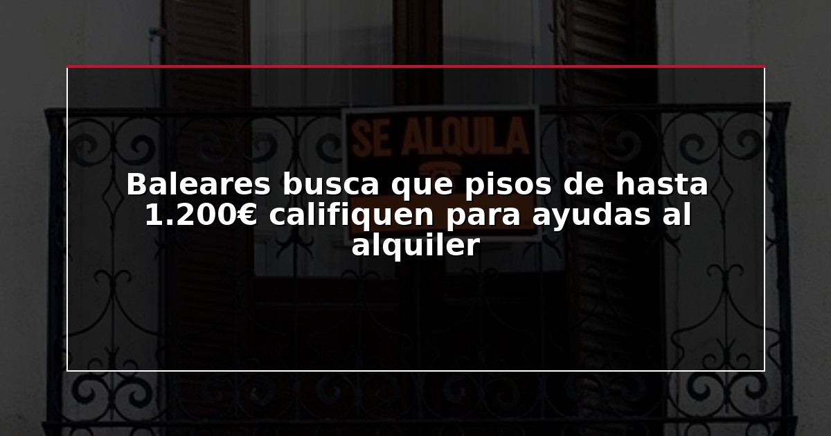 Baleares busca que pisos de hasta 1.200€ califiquen para ayudas al alquiler