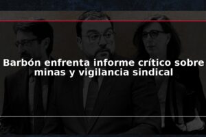 Barbón enfrenta informe crítico sobre minas y vigilancia sindical