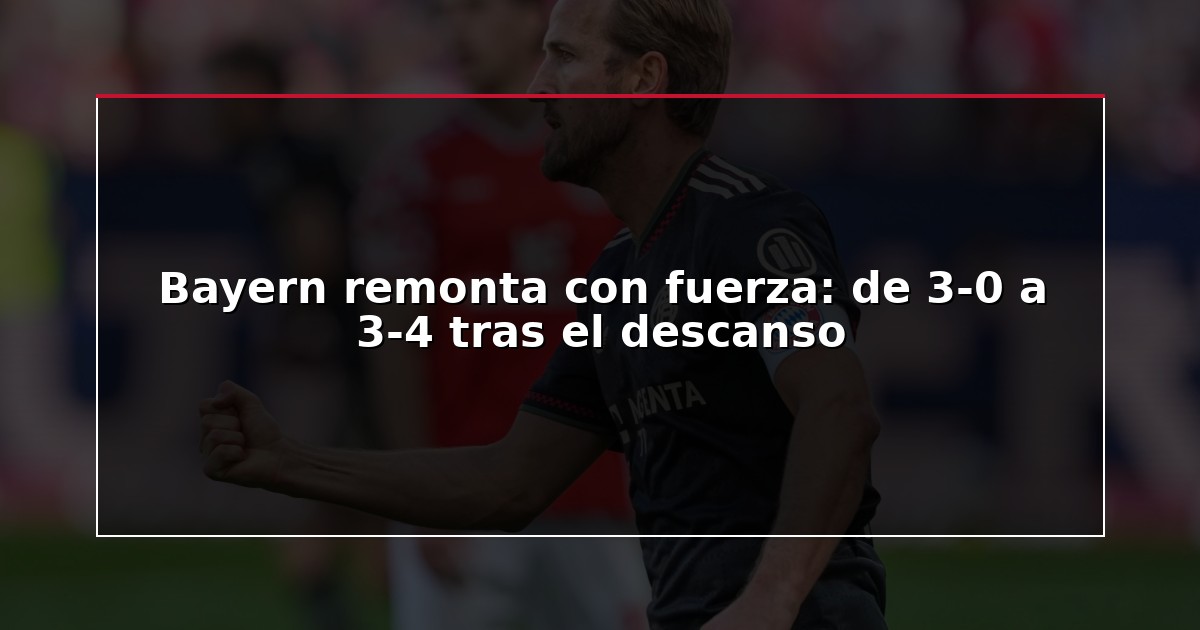 Bayern remonta con fuerza: de 3-0 a 3-4 tras el descanso