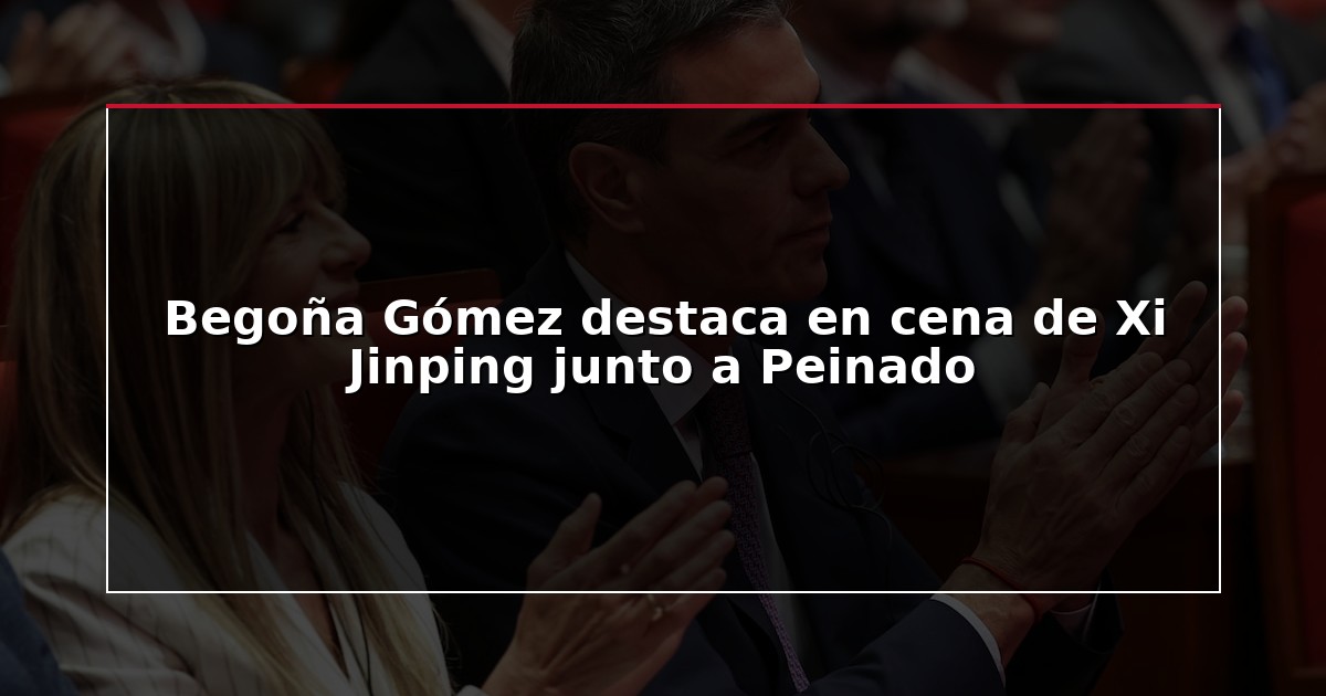 Begoña Gómez destaca en cena de Xi Jinping junto a Peinado