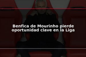 Benfica de Mourinho pierde oportunidad clave en la Liga