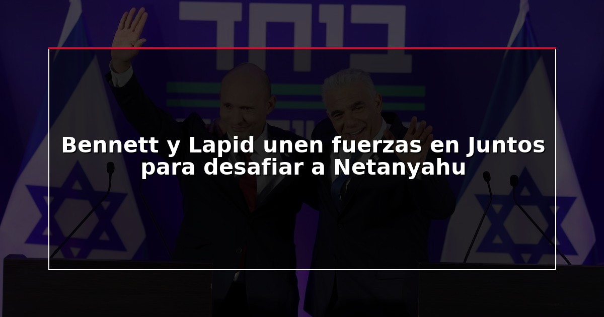 Bennett y Lapid unen fuerzas en Juntos para desafiar a Netanyahu