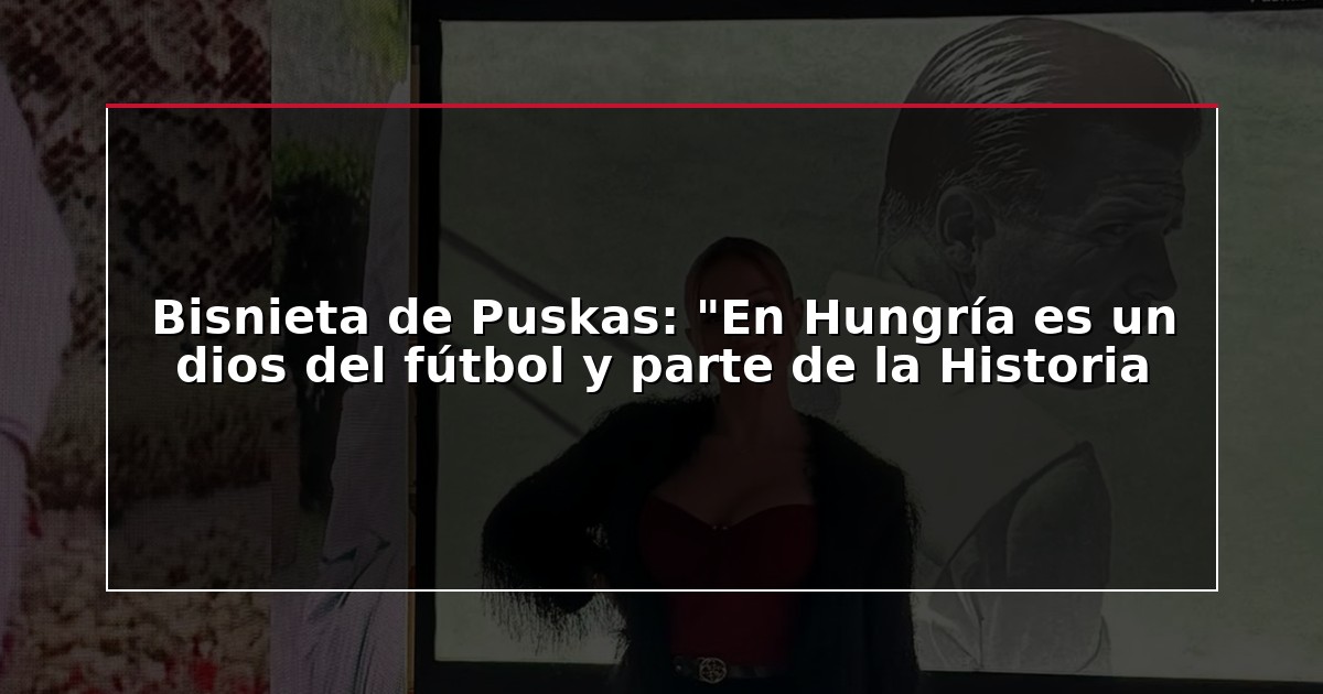Bisnieta de Puskas: “En Hungría es un dios del fútbol y parte de la Historia