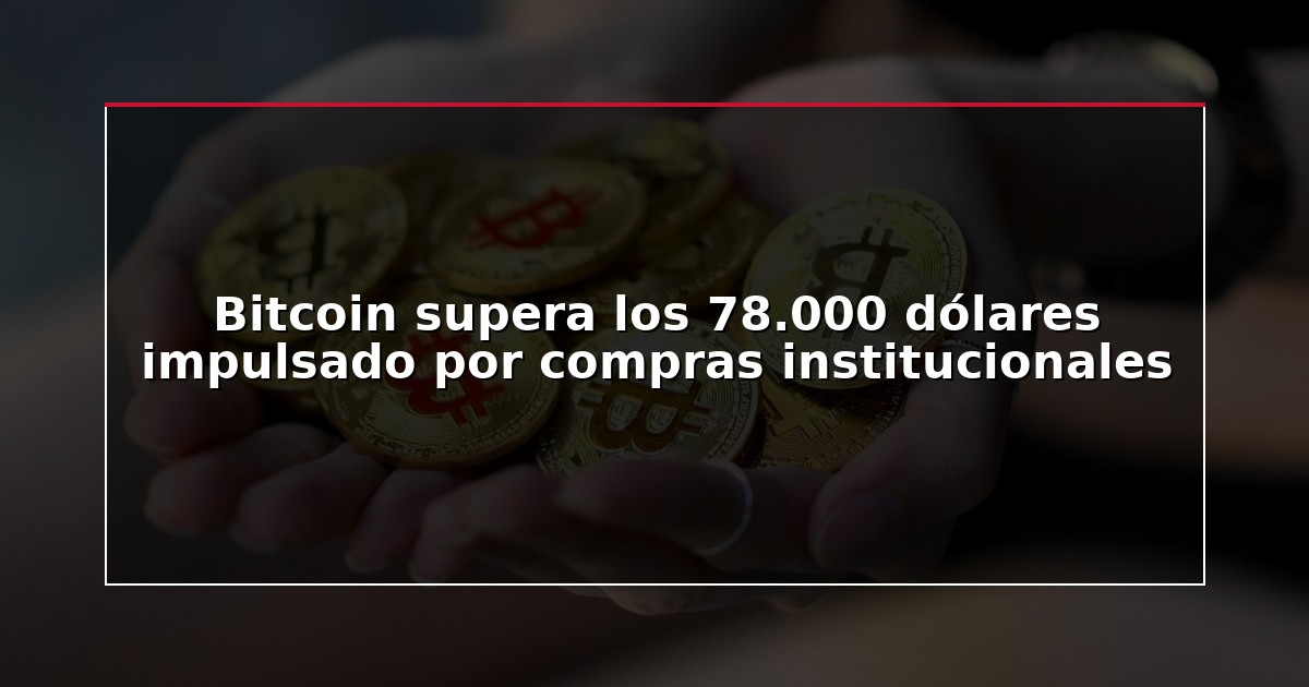 Bitcoin supera los 78.000 dólares impulsado por compras institucionales