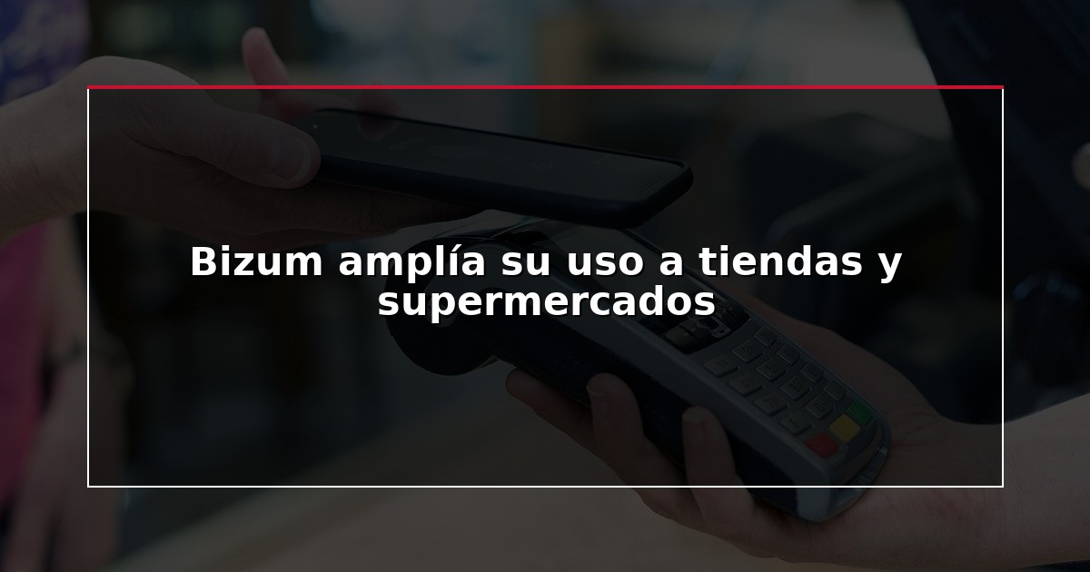 Bizum amplía su uso a tiendas y supermercados