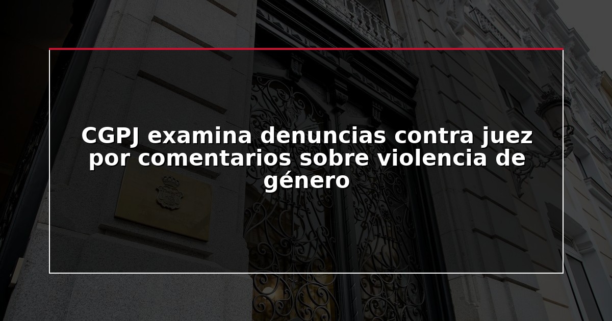 CGPJ examina denuncias contra juez por comentarios sobre violencia de género