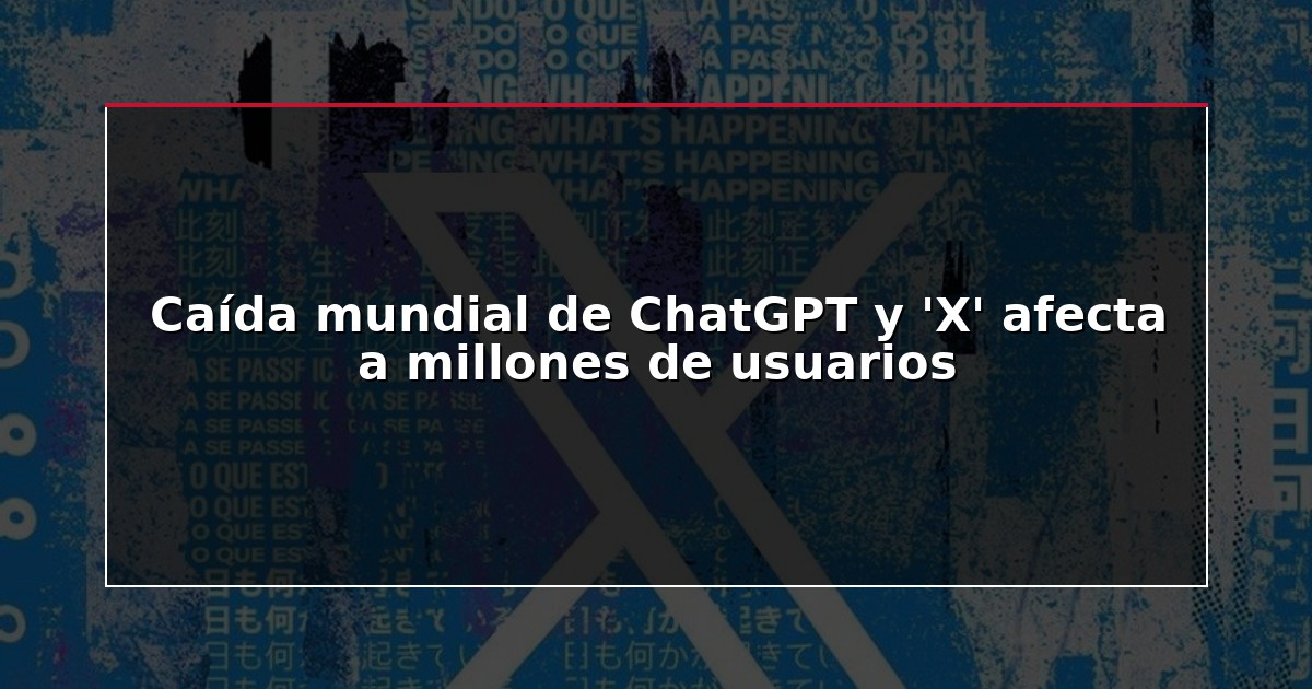 Caída mundial de ChatGPT y ‘X’ afecta a millones de usuarios