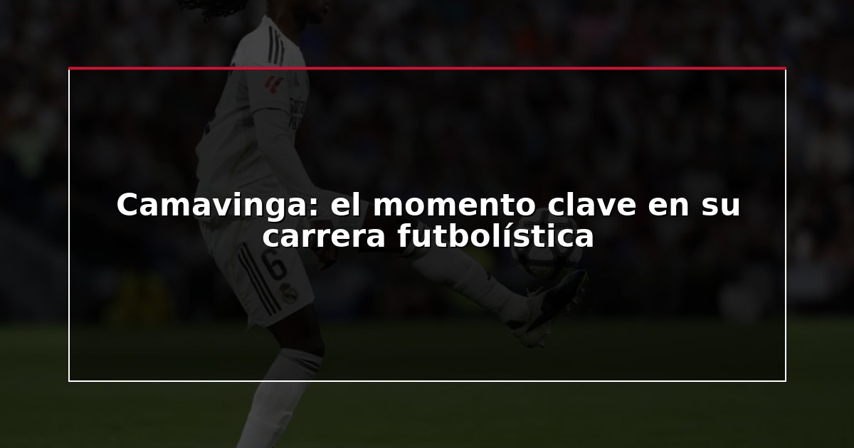 Camavinga: el momento clave en su carrera futbolística
