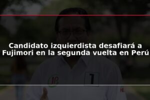 Candidato izquierdista desafiará a Fujimori en la segunda vuelta en Perú