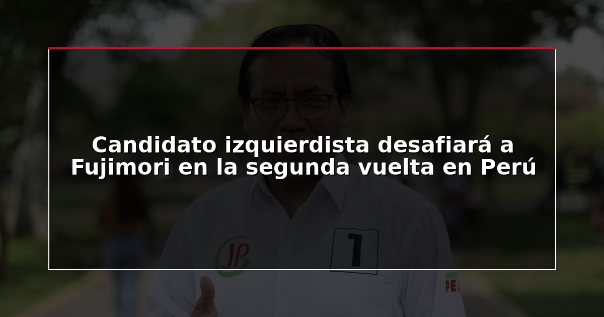 Candidato izquierdista desafiará a Fujimori en la segunda vuelta en Perú