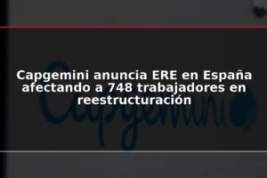 Capgemini anuncia ERE en España afectando a 748 trabajadores en reestructuración