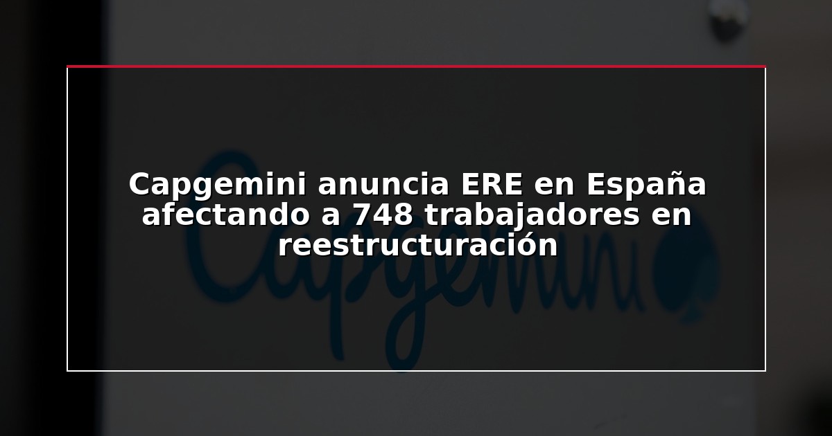 Capgemini anuncia ERE en España afectando a 748 trabajadores en reestructuración