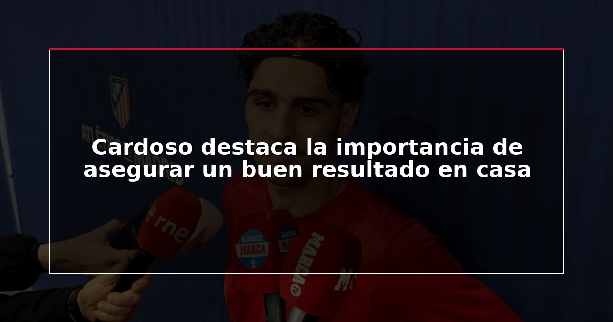 Cardoso destaca la importancia de asegurar un buen resultado en casa