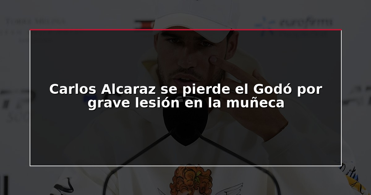 Carlos Alcaraz se pierde el Godó por grave lesión en la muñeca