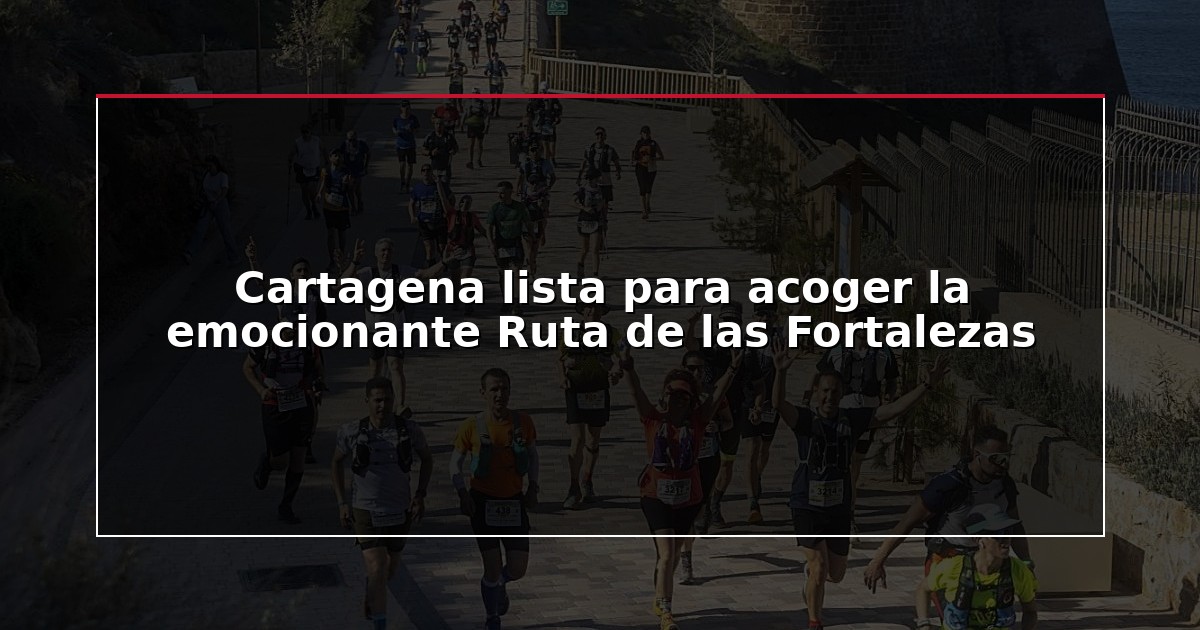 Cartagena lista para acoger la emocionante Ruta de las Fortalezas
