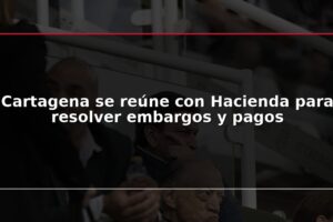 Cartagena se reúne con Hacienda para resolver embargos y pagos