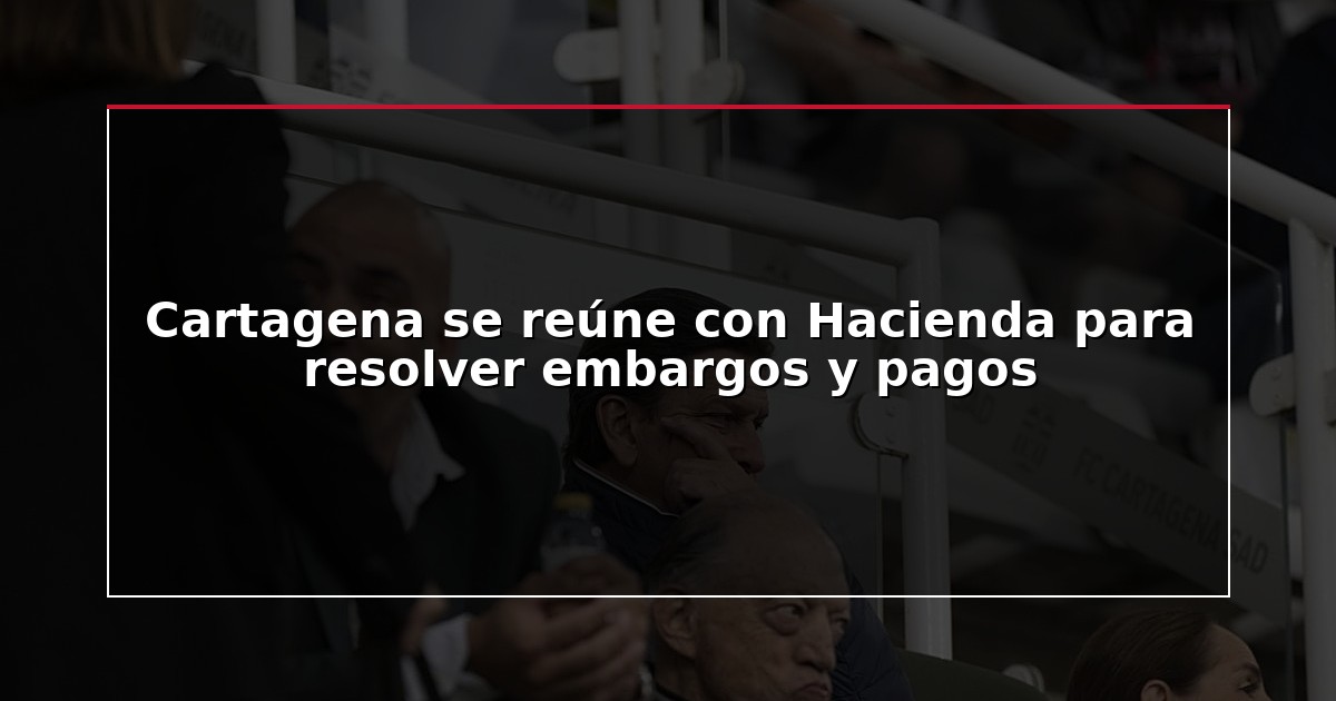 Cartagena se reúne con Hacienda para resolver embargos y pagos