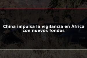 China impulsa la vigilancia en África con nuevos fondos