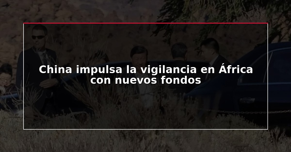 China impulsa la vigilancia en África con nuevos fondos