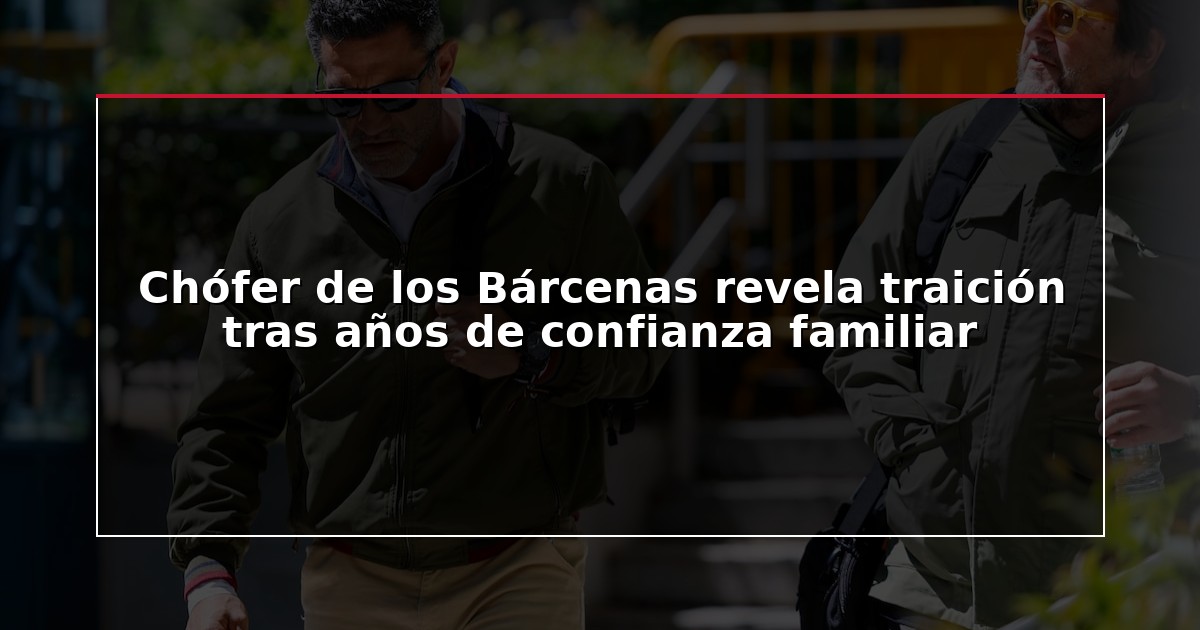 Chófer de los Bárcenas revela traición tras años de confianza familiar