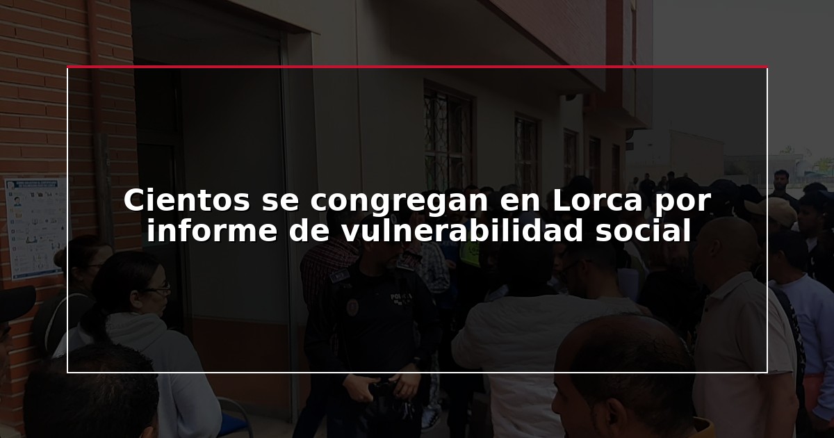 Cientos se congregan en Lorca por informe de vulnerabilidad social
