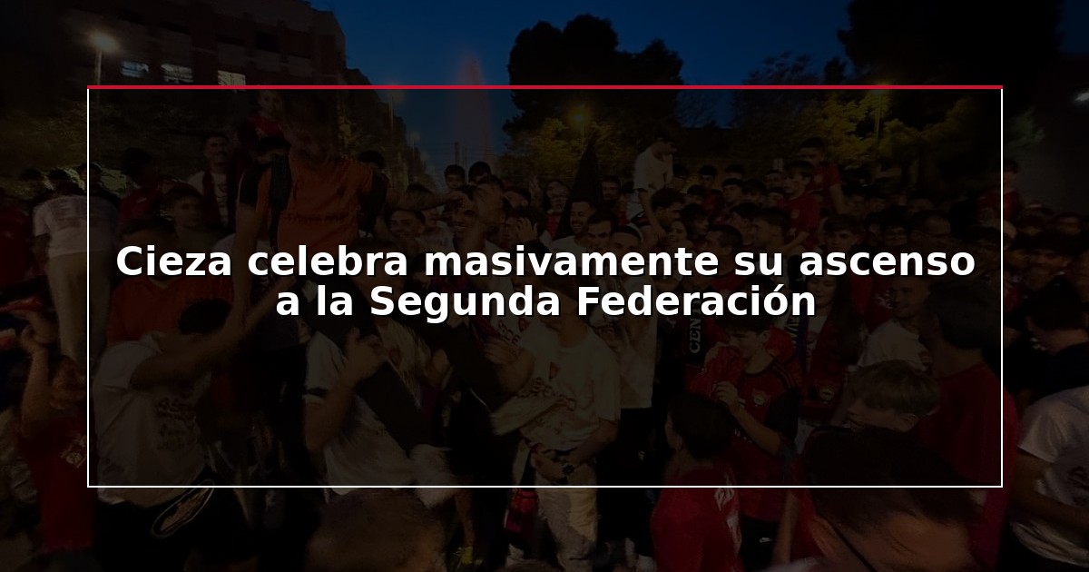 Cieza celebra masivamente su ascenso a la Segunda Federación