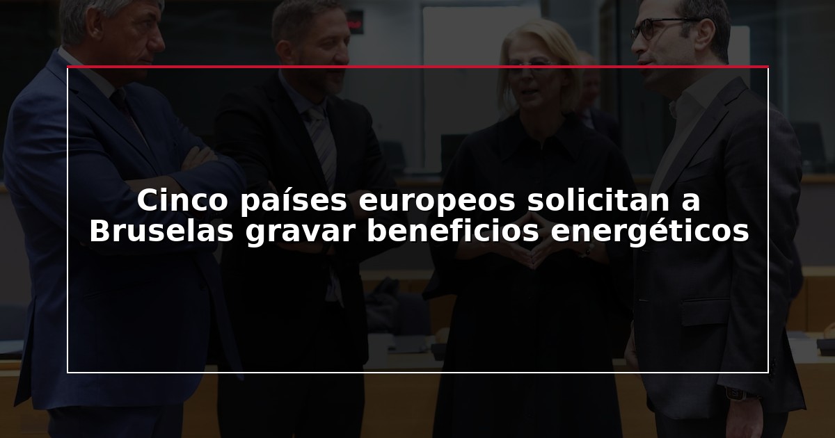 Cinco países europeos solicitan a Bruselas gravar beneficios energéticos