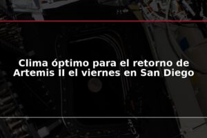 Clima óptimo para el retorno de Artemis II el viernes en San Diego
