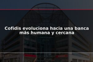 Cofidis evoluciona hacia una banca más humana y cercana