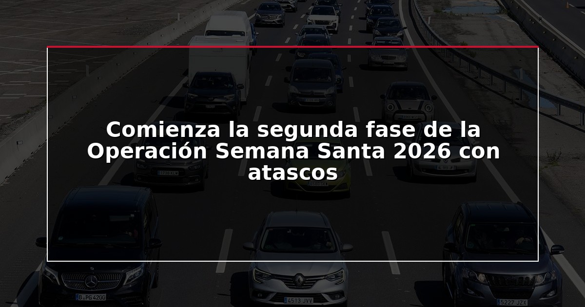 Comienza la segunda fase de la Operación Semana Santa 2026 con atascos