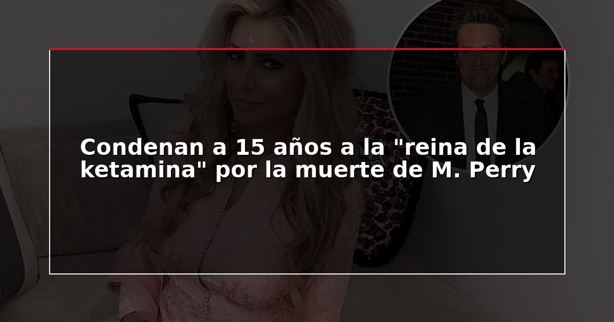 Condenan a 15 años a la “reina de la ketamina” por la muerte de M. Perry