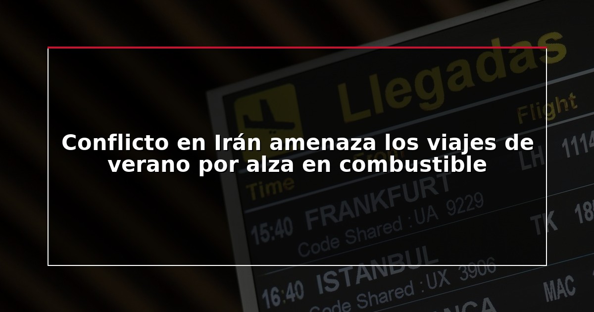 Conflicto en Irán amenaza los viajes de verano por alza en combustible