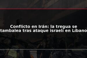 Conflicto en Irán: la tregua se tambalea tras ataque israelí en Líbano