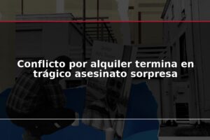 Conflicto por alquiler termina en trágico asesinato sorpresa