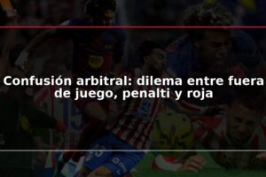 Confusión arbitral: dilema entre fuera de juego, penalti y roja