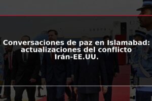 Conversaciones de paz en Islamabad: actualizaciones del conflicto Irán-EE.UU.