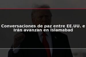 Conversaciones de paz entre EE.UU. e Irán avanzan en Islamabad