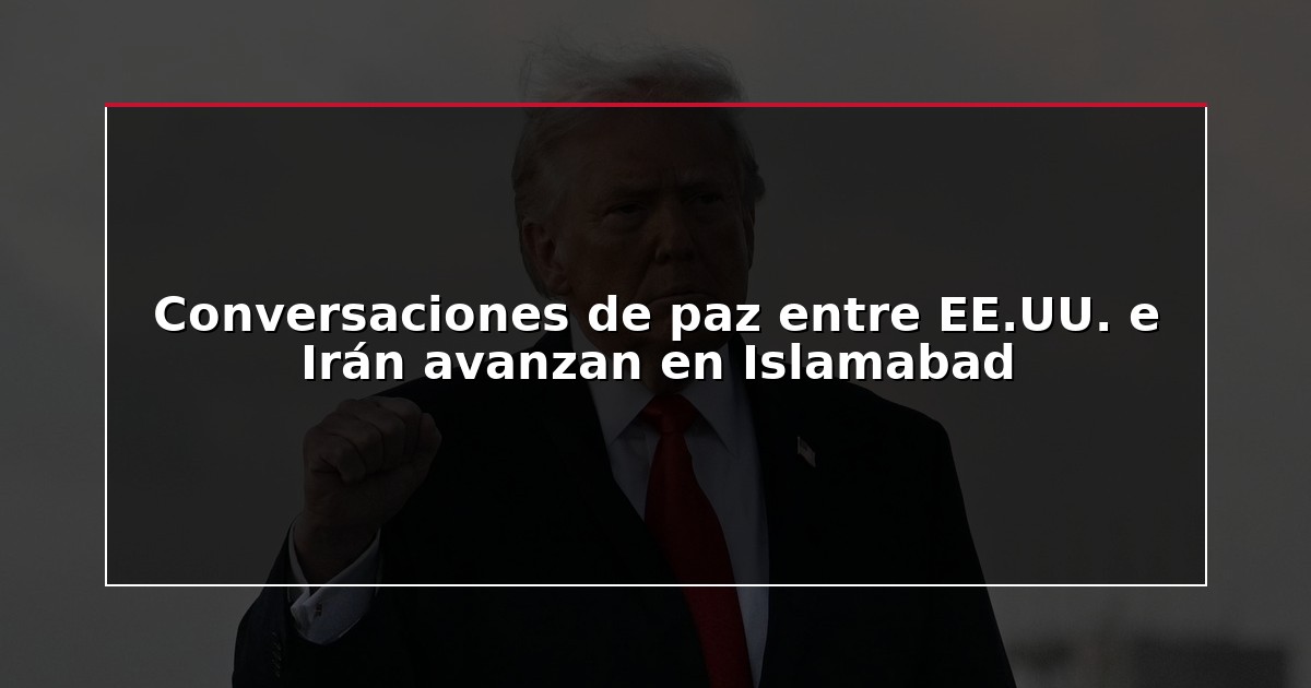 Conversaciones de paz entre EE.UU. e Irán avanzan en Islamabad