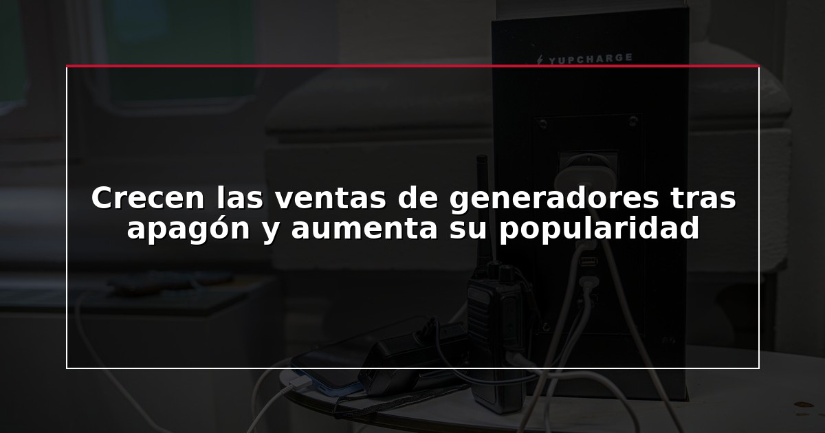 Crecen las ventas de generadores tras apagón y aumenta su popularidad