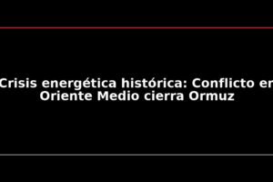 Crisis energética histórica: Conflicto en Oriente Medio cierra Ormuz