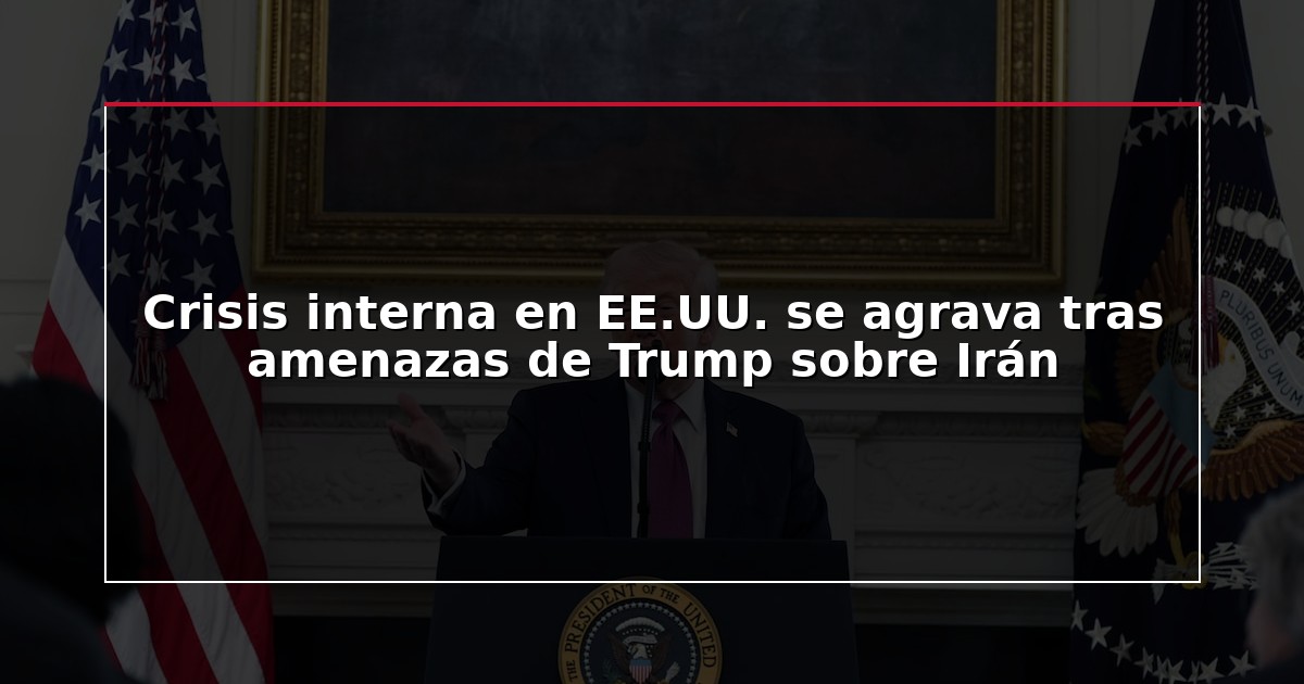 Crisis interna en EE.UU. se agrava tras amenazas de Trump sobre Irán