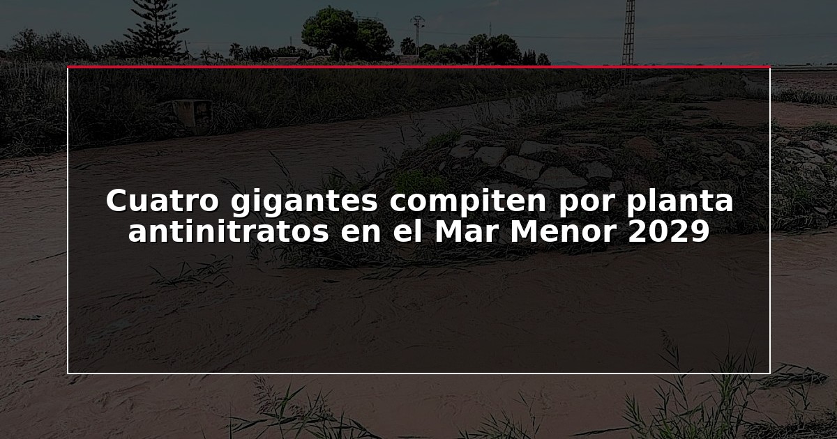 Cuatro gigantes compiten por planta antinitratos en el Mar Menor 2029