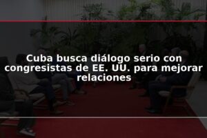 Cuba busca diálogo serio con congresistas de EE. UU. para mejorar relaciones