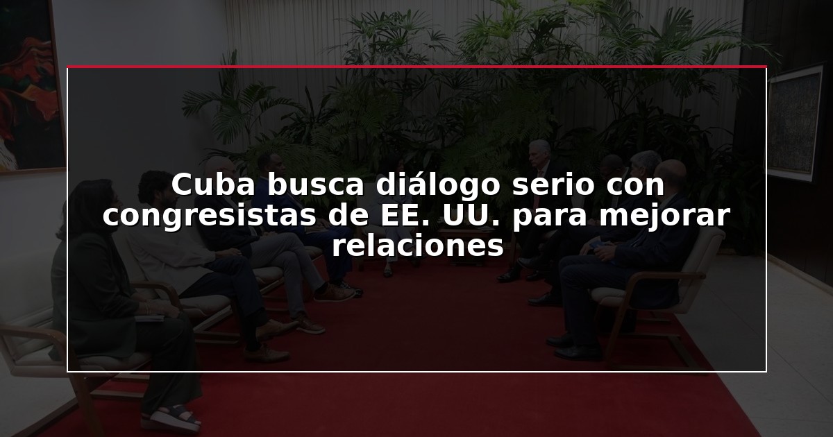 Cuba busca diálogo serio con congresistas de EE. UU. para mejorar relaciones